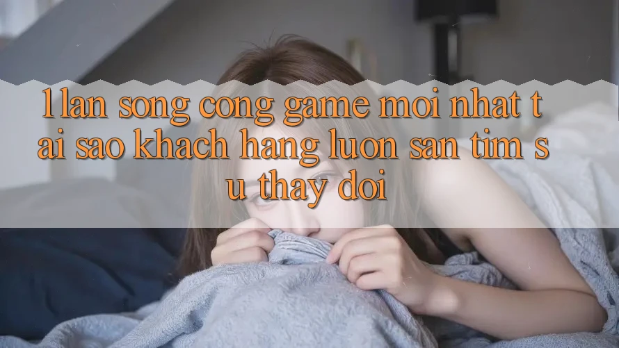 1. Làn Sóng Cổng Game Mới nhất: Tại Sao Khách hàng Luôn Săn tìm Sự Thay Đổi? 1. Làn Sóng Cổng Game Mới nhất: Tại Sao Khách hàng Luôn Săn tìm Sự Thay Đổi?