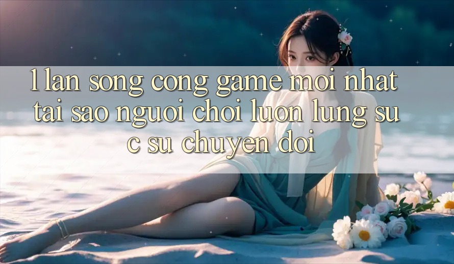 1. Làn Sóng Cổng Game Mới nhất: Tại Sao Người Chơi Luôn Lùng sục Sự Chuyển đổi? 1. Làn Sóng Cổng Game Mới nhất: Tại Sao Người Chơi Luôn Lùng sục Sự Chuyển đổi?