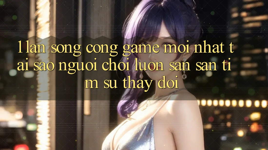 1. Làn Sóng Cổng Game Mới nhất: Tại Sao Người Chơi Luôn Săn săn tìm Sự Thay Đổi?