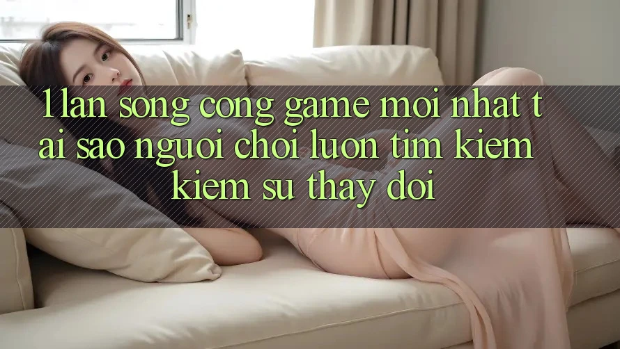 1. Làn Sóng Cổng Game Mới nhất: Tại Sao Người Chơi Luôn Tìm kiếm Kiếm Sự Thay Đổi? 1. Làn Sóng Cổng Game Mới nhất: Tại Sao Người Chơi Luôn Tìm kiếm Kiếm Sự Thay Đổi?