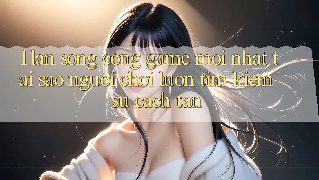 1. Làn Sóng Cổng Game Mới nhất: Tại Sao Người Chơi Luôn Tìm kiếm Sự Cách tân?