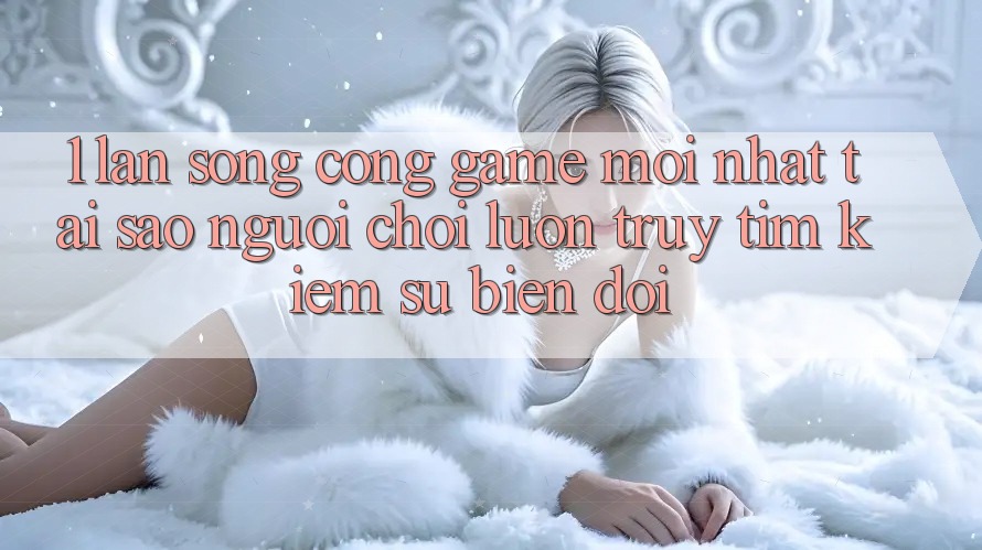1. Làn Sóng Cổng Game Mới nhất: Tại Sao Người Chơi Luôn Truy tìm Kiếm Sự Biến đổi? 1. Làn Sóng Cổng Game Mới nhất: Tại Sao Người Chơi Luôn Truy tìm Kiếm Sự Biến đổi?
