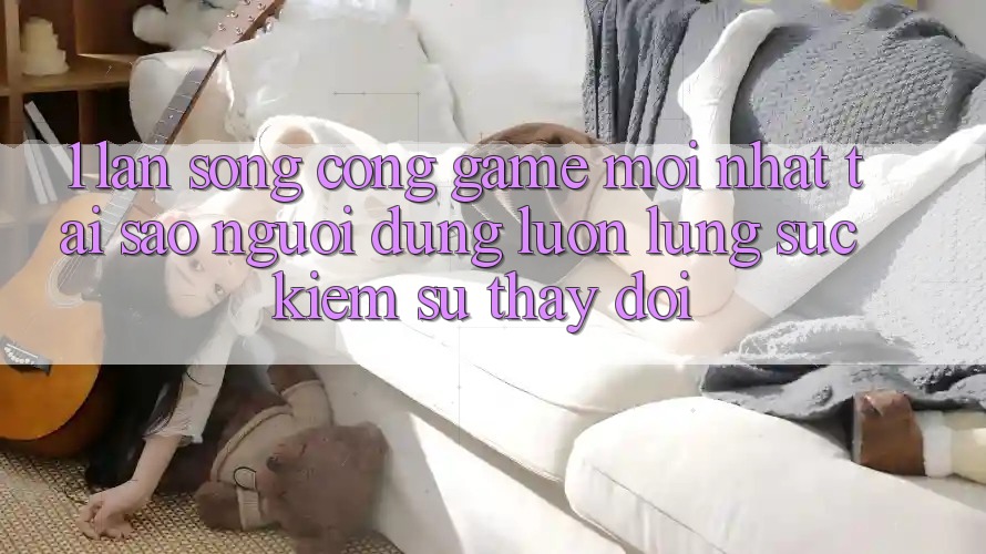 1. Làn Sóng Cổng Game Mới nhất: Tại Sao Người dùng Luôn Lùng sục Kiếm Sự Thay Đổi?