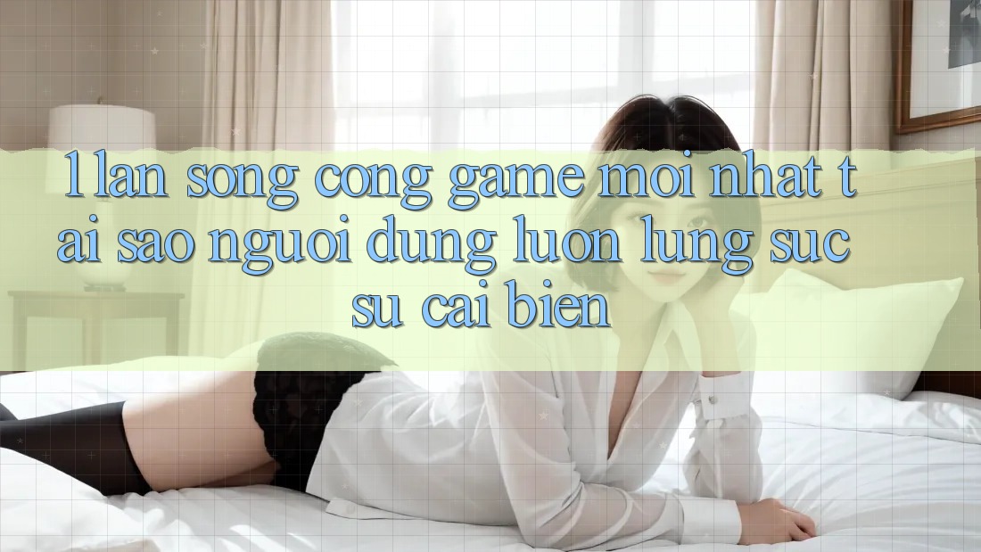 1. Làn Sóng Cổng Game Mới nhất: Tại Sao Người dùng Luôn Lùng sục Sự Cải biến?