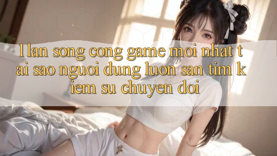 1. Làn Sóng Cổng Game Mới nhất: Tại Sao Người dùng Luôn Săn tìm Kiếm Sự Chuyển đổi? 1. Làn Sóng Cổng Game Mới nhất: Tại Sao Người dùng Luôn Săn tìm Kiếm Sự Chuyển đổi?