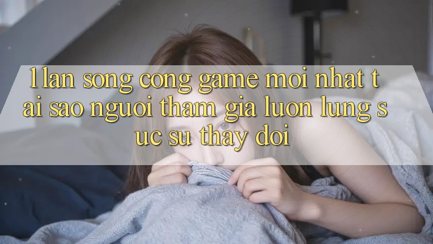 1. Làn Sóng Cổng Game Mới nhất: Tại Sao Người tham gia Luôn Lùng sục Sự Thay Đổi? 1. Làn Sóng Cổng Game Mới nhất: Tại Sao Người tham gia Luôn Lùng sục Sự Thay Đổi?