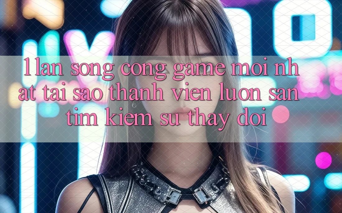 1. Làn Sóng Cổng Game Mới nhất: Tại Sao Thành viên Luôn Săn tìm Kiếm Sự Thay Đổi? 1. Làn Sóng Cổng Game Mới nhất: Tại Sao Thành viên Luôn Săn tìm Kiếm Sự Thay Đổi?