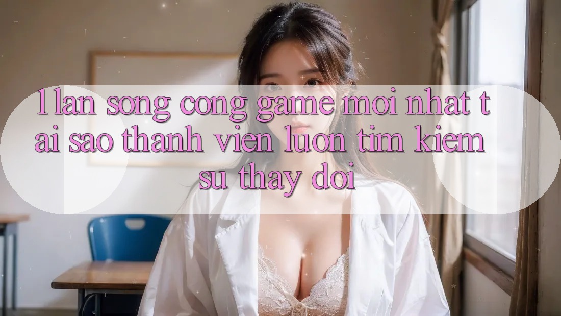 1. Làn Sóng Cổng Game Mới nhất: Tại Sao Thành viên Luôn Tìm kiếm Sự Thay Đổi? 1. Làn Sóng Cổng Game Mới nhất: Tại Sao Thành viên Luôn Tìm kiếm Sự Thay Đổi?