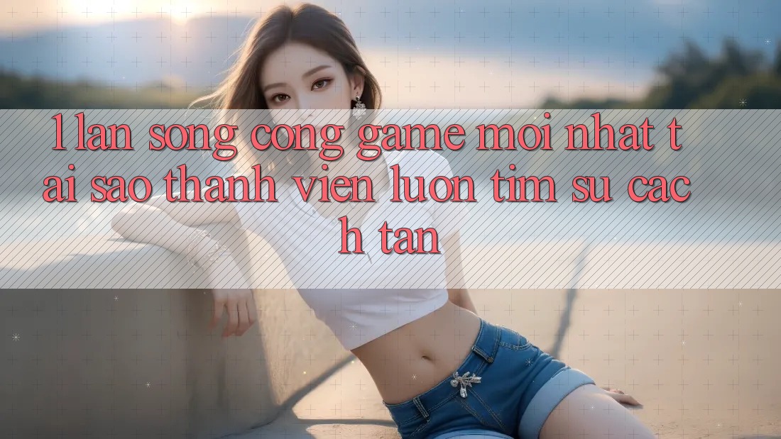 1. Làn Sóng Cổng Game Mới nhất: Tại Sao Thành viên Luôn Tìm Sự Cách tân? 1. Làn Sóng Cổng Game Mới nhất: Tại Sao Thành viên Luôn Tìm Sự Cách tân?