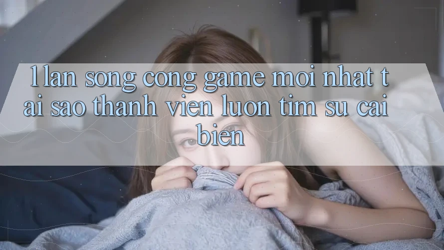 1. Làn Sóng Cổng Game Mới nhất: Tại Sao Thành viên Luôn Tìm Sự Cải biến? 1. Làn Sóng Cổng Game Mới nhất: Tại Sao Thành viên Luôn Tìm Sự Cải biến?