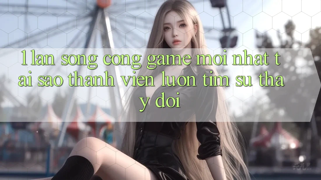 1. Làn Sóng Cổng Game Mới nhất: Tại Sao Thành viên Luôn Tìm Sự Thay Đổi? 1. Làn Sóng Cổng Game Mới nhất: Tại Sao Thành viên Luôn Tìm Sự Thay Đổi?