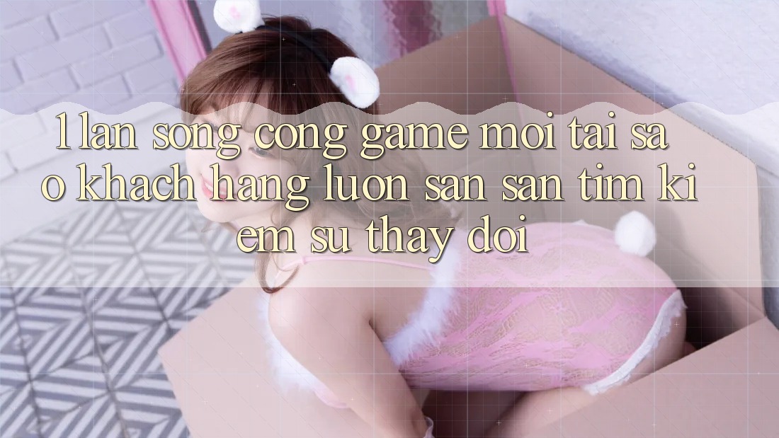 1. Làn Sóng Cổng Game Mới: Tại Sao Khách hàng Luôn Săn săn tìm Kiếm Sự Thay Đổi? 1. Làn Sóng Cổng Game Mới: Tại Sao Khách hàng Luôn Săn săn tìm Kiếm Sự Thay Đổi?