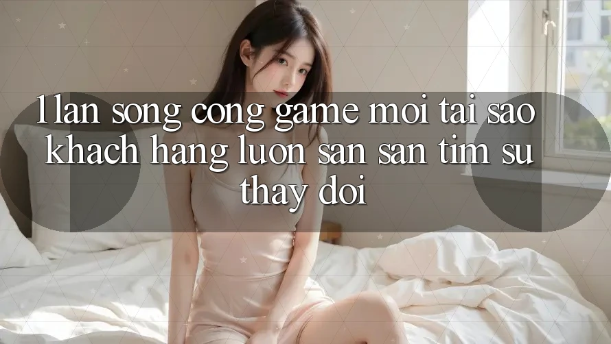 1. Làn Sóng Cổng Game Mới: Tại Sao Khách hàng Luôn Săn săn tìm Sự Thay Đổi? 1. Làn Sóng Cổng Game Mới: Tại Sao Khách hàng Luôn Săn săn tìm Sự Thay Đổi?