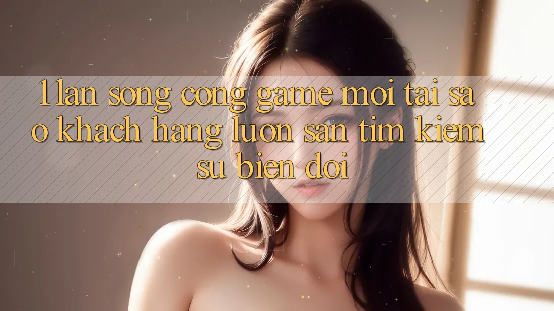 1. Làn Sóng Cổng Game Mới: Tại Sao Khách hàng Luôn Săn tìm Kiếm Sự Biến đổi? 1. Làn Sóng Cổng Game Mới: Tại Sao Khách hàng Luôn Săn tìm Kiếm Sự Biến đổi?
