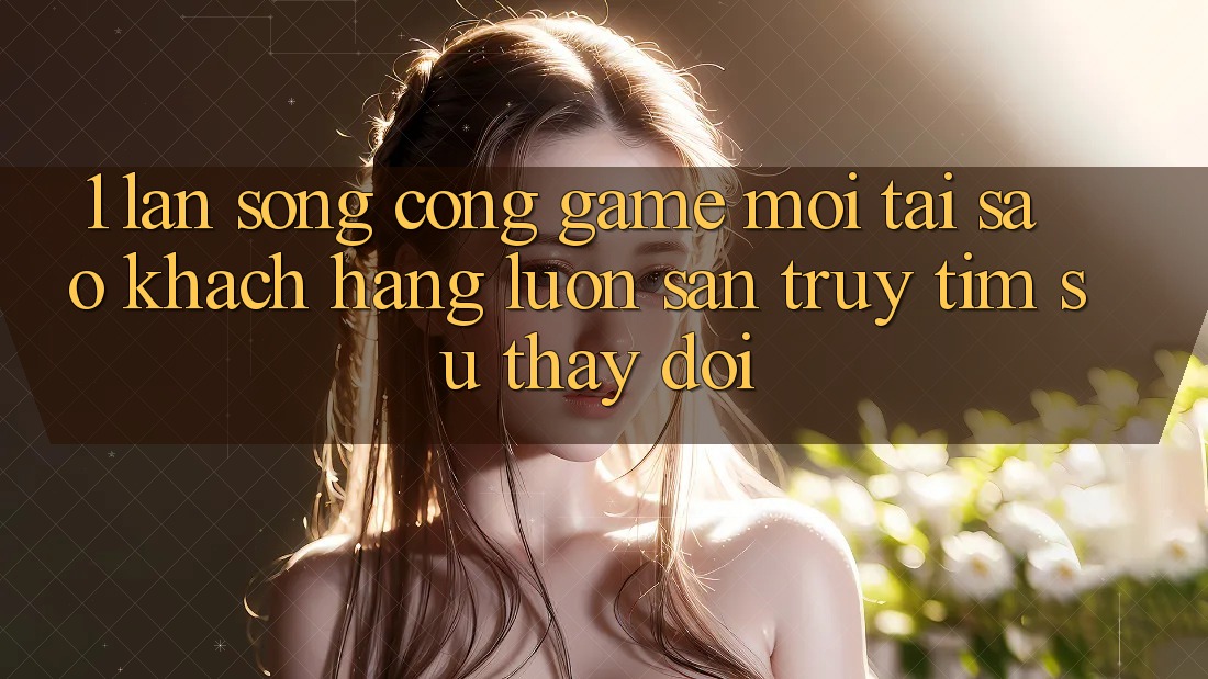 1. Làn Sóng Cổng Game Mới: Tại Sao Khách hàng Luôn Săn truy tìm Sự Thay Đổi? 1. Làn Sóng Cổng Game Mới: Tại Sao Khách hàng Luôn Săn truy tìm Sự Thay Đổi?