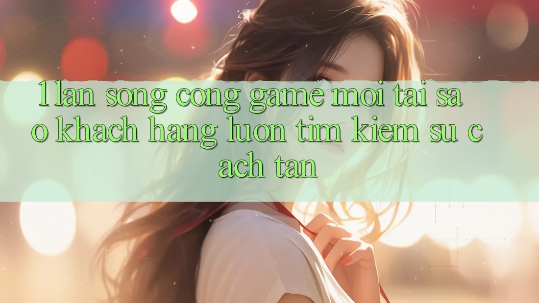 1. Làn Sóng Cổng Game Mới: Tại Sao Khách hàng Luôn Tìm Kiếm Sự Cách tân? 1. Làn Sóng Cổng Game Mới: Tại Sao Khách hàng Luôn Tìm Kiếm Sự Cách tân?