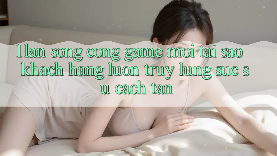 1. Làn Sóng Cổng Game Mới: Tại Sao Khách hàng Luôn Truy lùng sục Sự Cách tân?