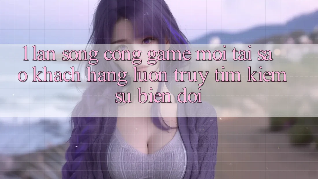1. Làn Sóng Cổng Game Mới: Tại Sao Khách hàng Luôn Truy tìm Kiếm Sự Biến đổi?