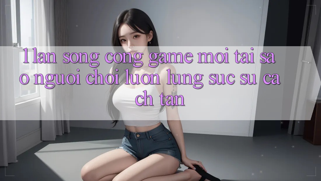 1. Làn Sóng Cổng Game Mới: Tại Sao Người Chơi Luôn Lùng sục Sự Cách tân? 1. Làn Sóng Cổng Game Mới: Tại Sao Người Chơi Luôn Lùng sục Sự Cách tân?