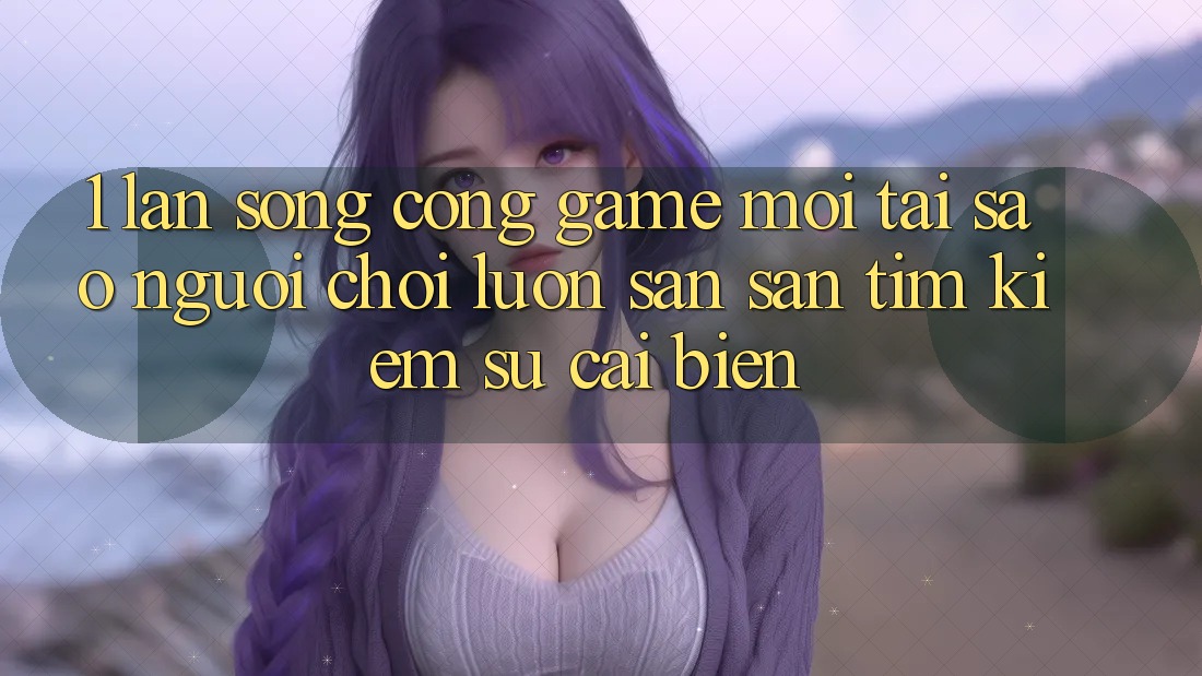 1. Làn Sóng Cổng Game Mới: Tại Sao Người Chơi Luôn Săn săn tìm Kiếm Sự Cải biến?