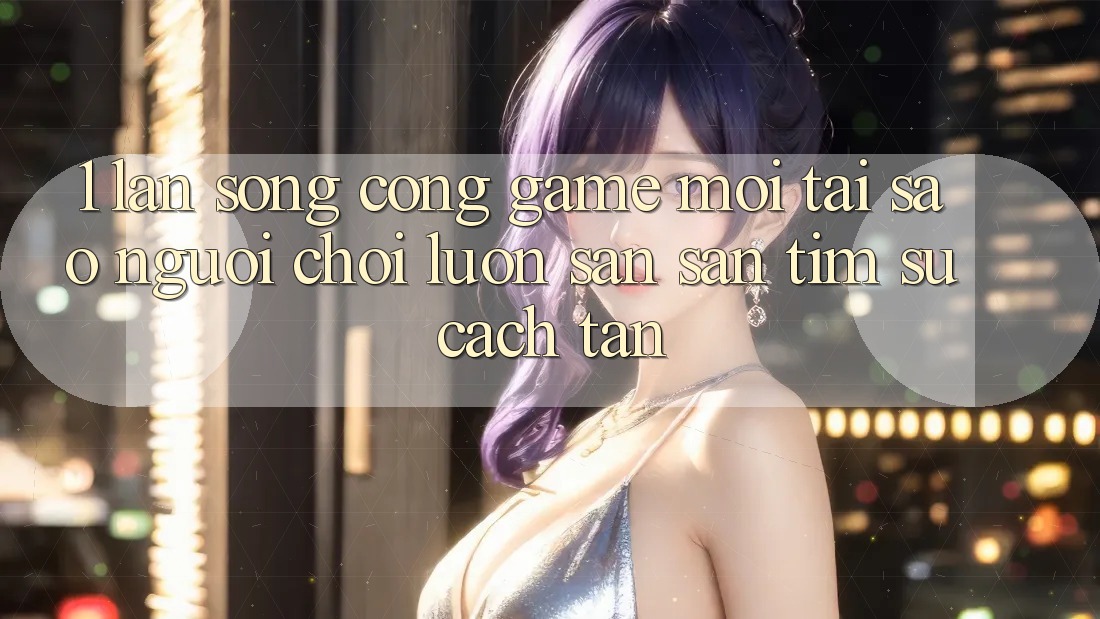 1. Làn Sóng Cổng Game Mới: Tại Sao Người Chơi Luôn Săn săn tìm Sự Cách tân?