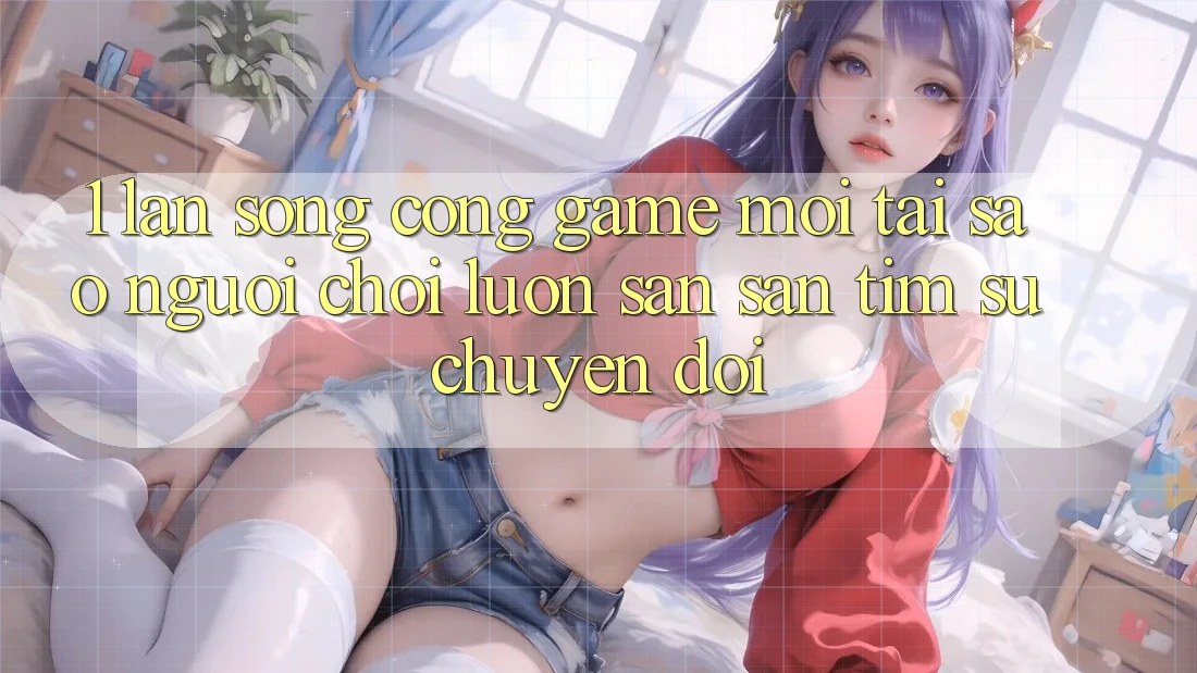 1. Làn Sóng Cổng Game Mới: Tại Sao Người Chơi Luôn Săn săn tìm Sự Chuyển đổi? 1. Làn Sóng Cổng Game Mới: Tại Sao Người Chơi Luôn Săn săn tìm Sự Chuyển đổi?