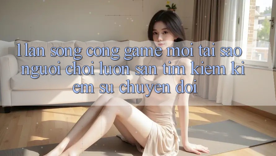 1. Làn Sóng Cổng Game Mới: Tại Sao Người Chơi Luôn Săn tìm kiếm Kiếm Sự Chuyển đổi? 1. Làn Sóng Cổng Game Mới: Tại Sao Người Chơi Luôn Săn tìm kiếm Kiếm Sự Chuyển đổi?