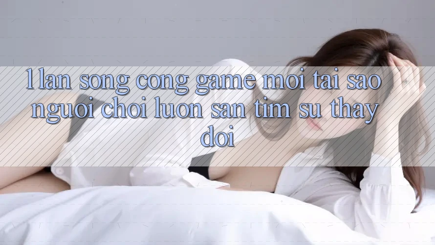 1. Làn Sóng Cổng Game Mới: Tại Sao Người Chơi Luôn Săn tìm Sự Thay đổi?