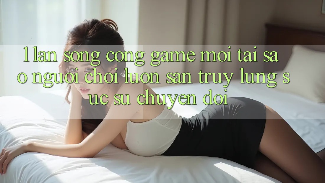 1. Làn Sóng Cổng Game Mới: Tại Sao Người Chơi Luôn Săn truy lùng sục Sự Chuyển đổi?