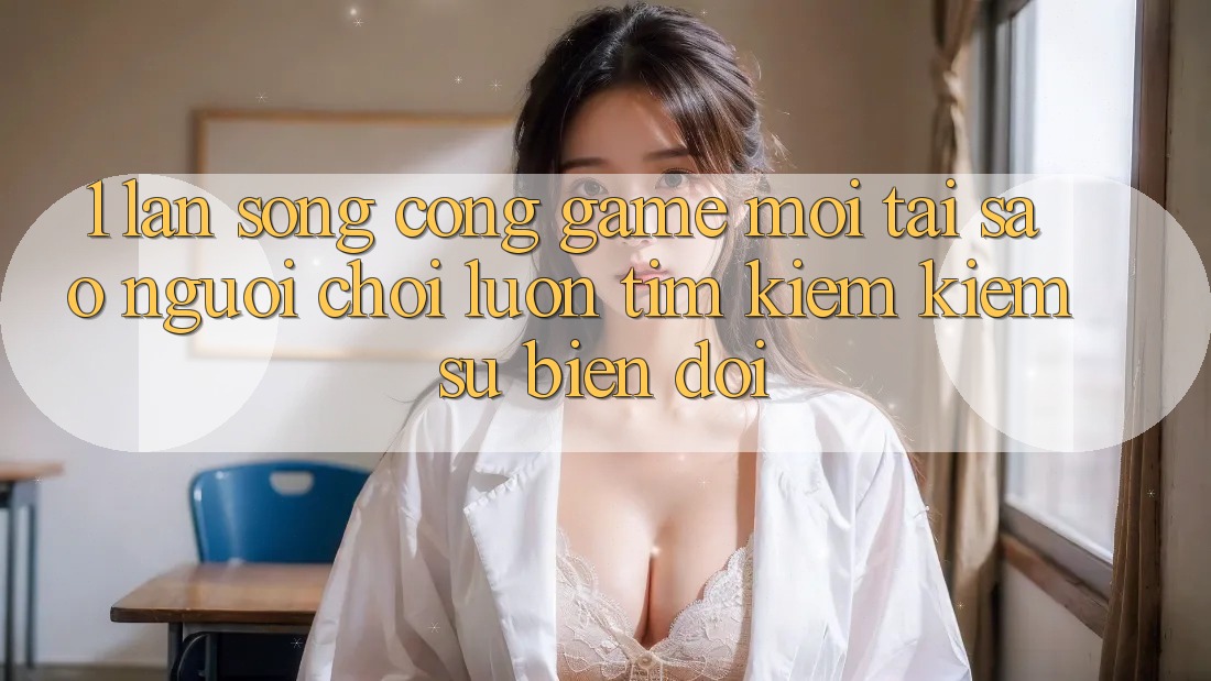1. Làn Sóng Cổng Game Mới: Tại Sao Người Chơi Luôn Tìm kiếm Kiếm Sự Biến đổi?