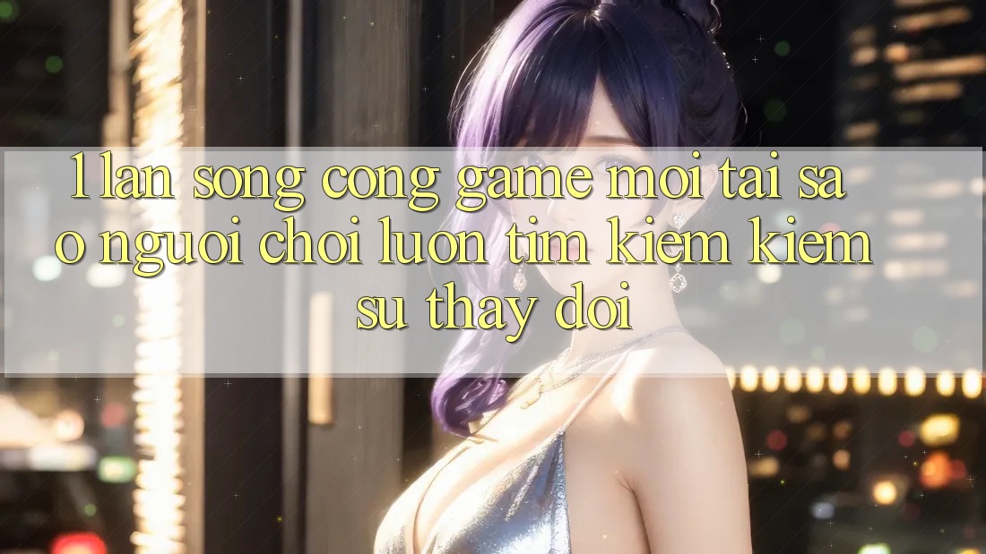 1. Làn Sóng Cổng Game Mới: Tại Sao Người Chơi Luôn Tìm kiếm Kiếm Sự Thay Đổi?