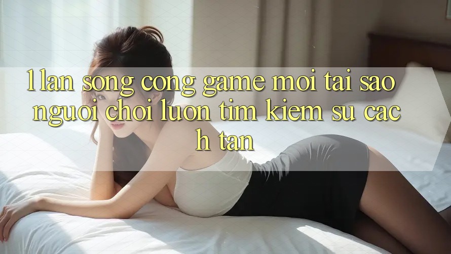 1. Làn Sóng Cổng Game Mới: Tại Sao Người Chơi Luôn Tìm kiếm Sự Cách tân?