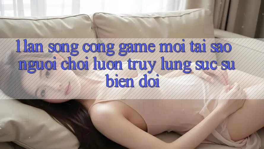 1. Làn Sóng Cổng Game Mới: Tại Sao Người Chơi Luôn Truy lùng sục Sự Biến đổi?