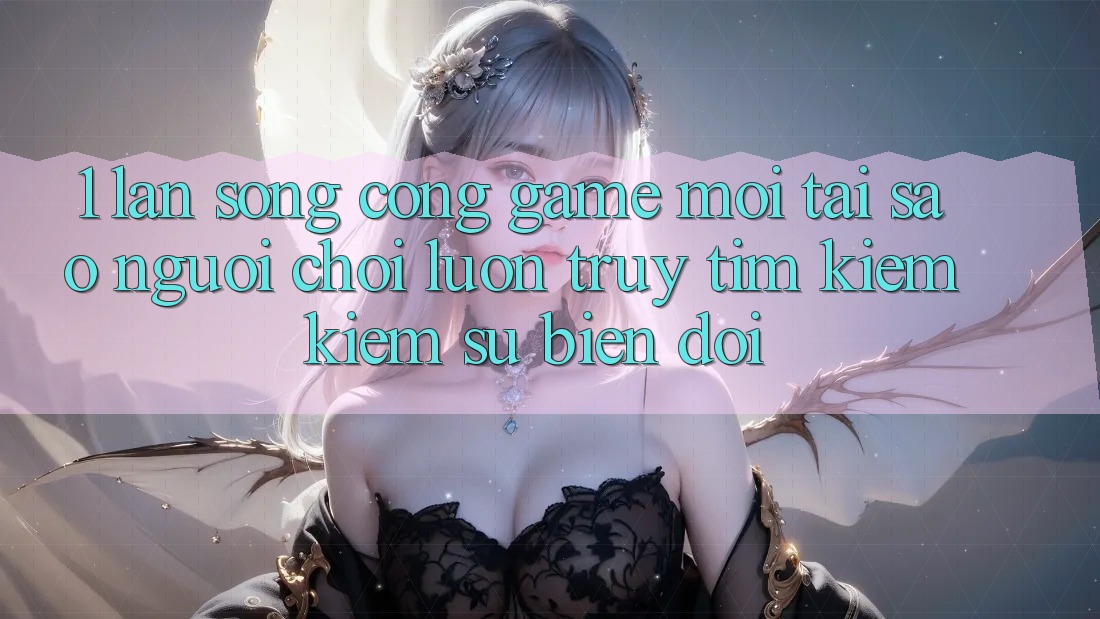 1. Làn Sóng Cổng Game Mới: Tại Sao Người Chơi Luôn Truy tìm kiếm Kiếm Sự Biến đổi? 1. Làn Sóng Cổng Game Mới: Tại Sao Người Chơi Luôn Truy tìm kiếm Kiếm Sự Biến đổi?