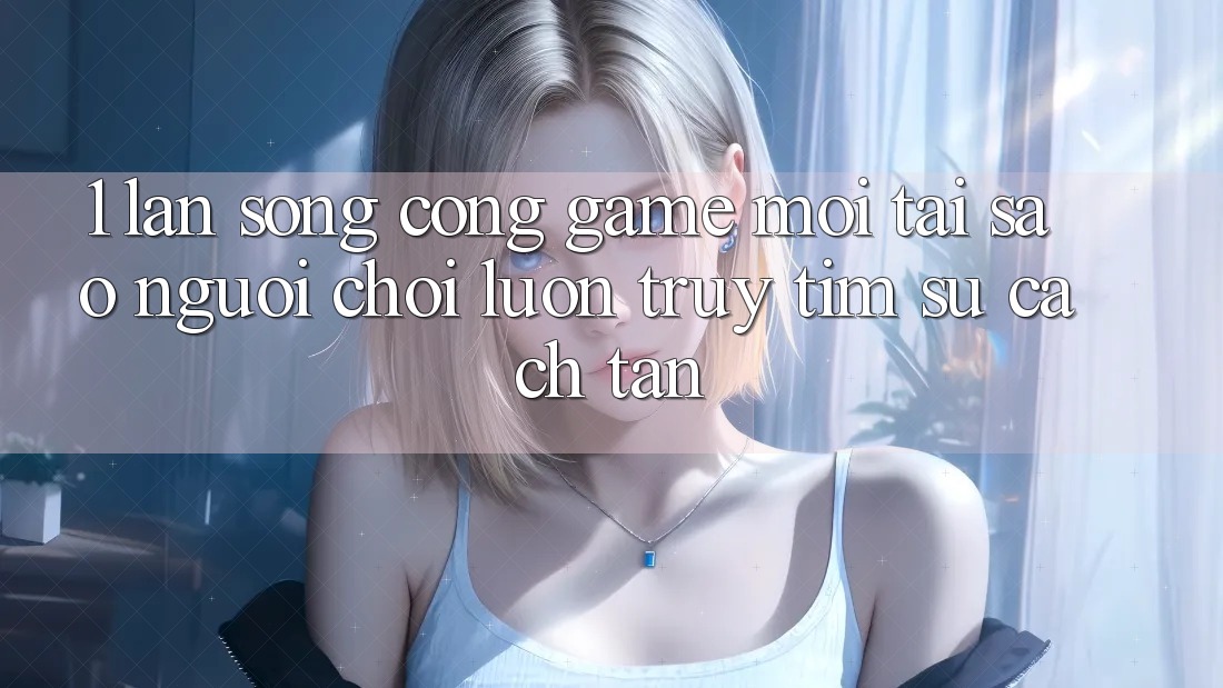 1. Làn Sóng Cổng Game Mới: Tại Sao Người Chơi Luôn Truy tìm Sự Cách tân?