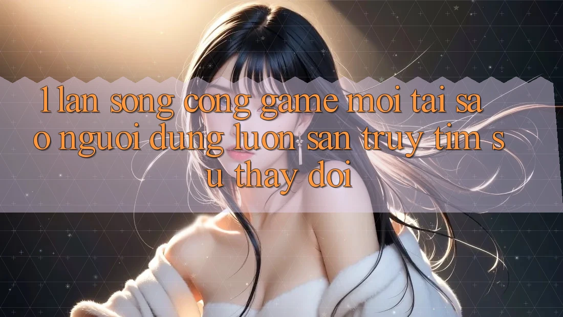 1. Làn Sóng Cổng Game Mới: Tại Sao Người dùng Luôn Săn truy tìm Sự Thay đổi? 1. Làn Sóng Cổng Game Mới: Tại Sao Người dùng Luôn Săn truy tìm Sự Thay đổi?
