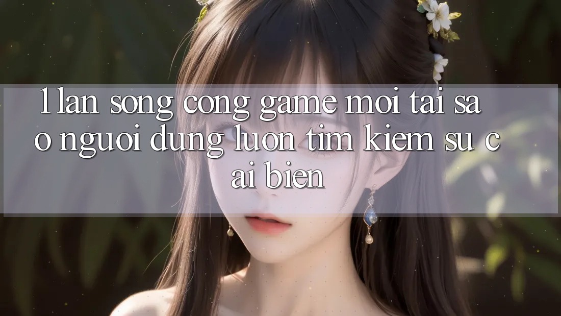 1. Làn Sóng Cổng Game Mới: Tại Sao Người dùng Luôn Tìm Kiếm Sự Cải biến?