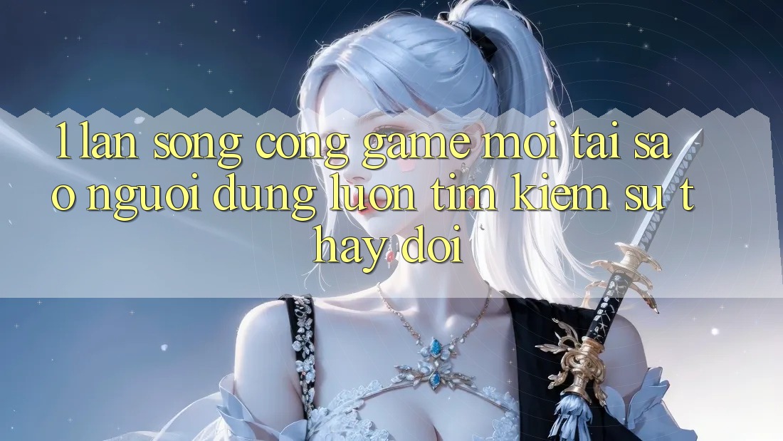 1. Làn Sóng Cổng Game Mới: Tại Sao Người dùng Luôn Tìm Kiếm Sự Thay Đổi? 1. Làn Sóng Cổng Game Mới: Tại Sao Người dùng Luôn Tìm Kiếm Sự Thay Đổi?