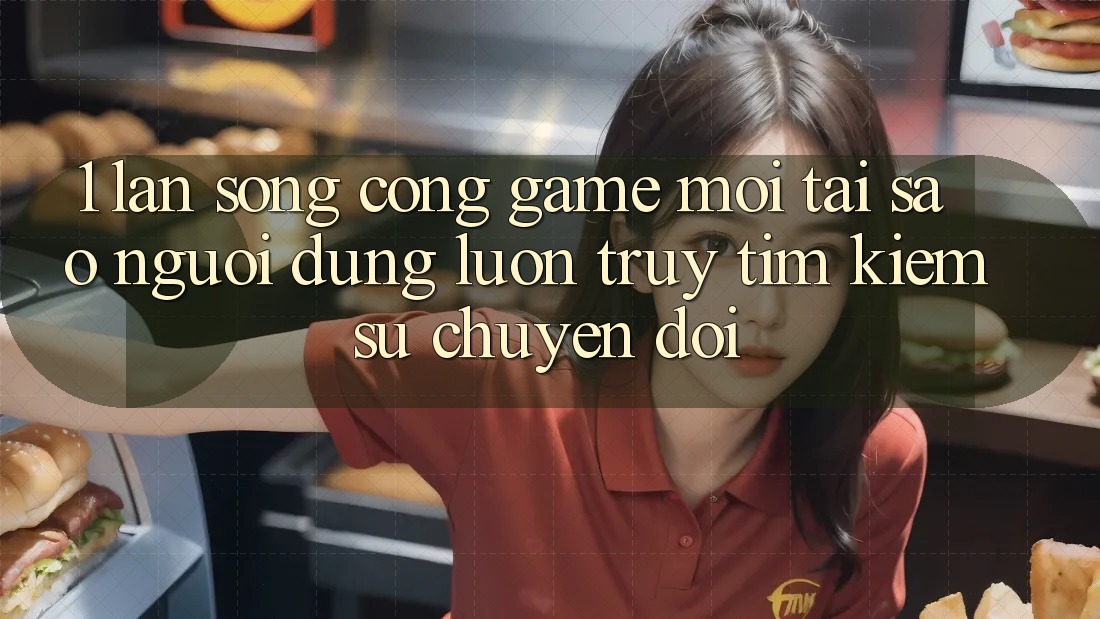 1. Làn Sóng Cổng Game Mới: Tại Sao Người dùng Luôn Truy tìm Kiếm Sự Chuyển đổi?