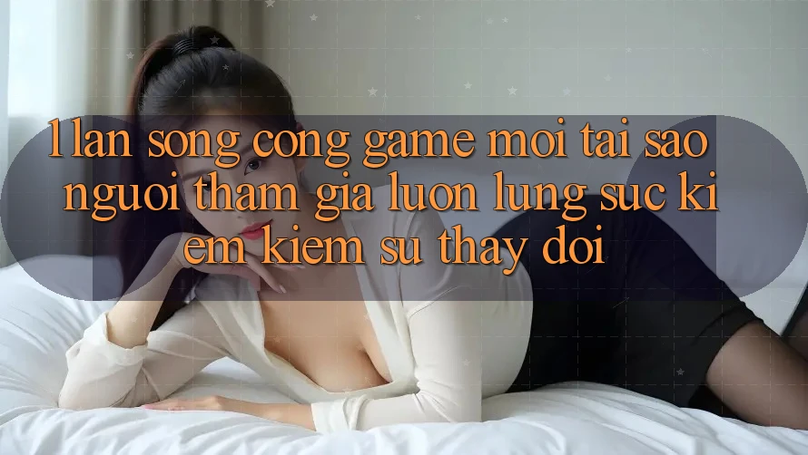 1. Làn Sóng Cổng Game Mới: Tại Sao Người tham gia Luôn Lùng sục kiếm Kiếm Sự Thay Đổi? 1. Làn Sóng Cổng Game Mới: Tại Sao Người tham gia Luôn Lùng sục kiếm Kiếm Sự Thay Đổi?