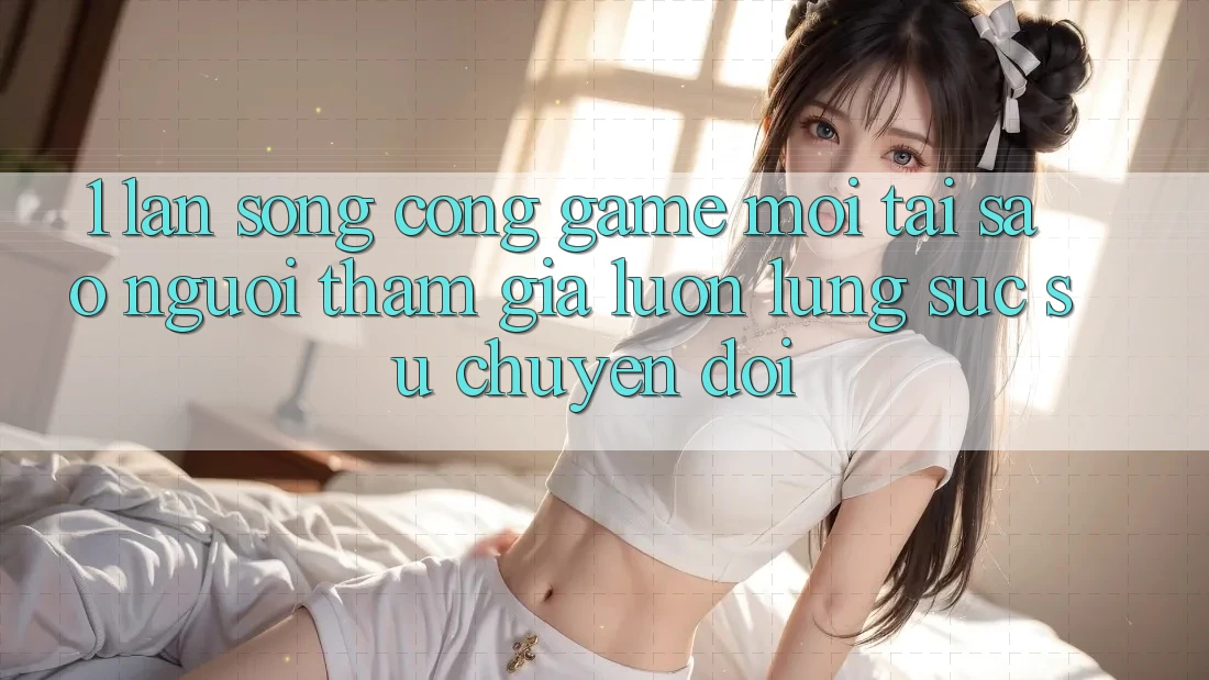 1. Làn Sóng Cổng Game Mới: Tại Sao Người tham gia Luôn Lùng sục Sự Chuyển đổi?