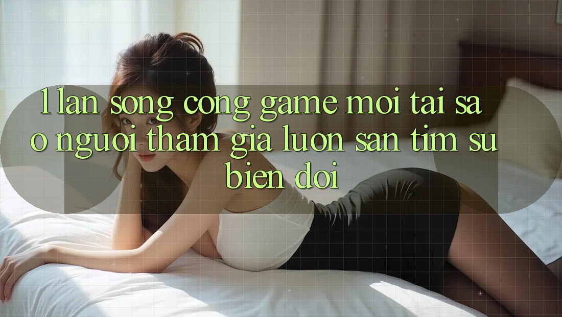 1. Làn Sóng Cổng Game Mới: Tại Sao Người tham gia Luôn Săn tìm Sự Biến đổi?