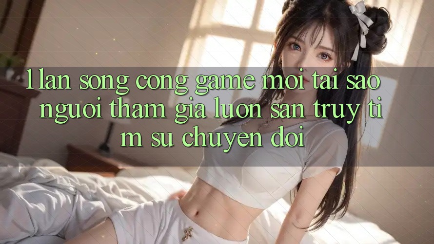 1. Làn Sóng Cổng Game Mới: Tại Sao Người tham gia Luôn Săn truy tìm Sự Chuyển đổi? 1. Làn Sóng Cổng Game Mới: Tại Sao Người tham gia Luôn Săn truy tìm Sự Chuyển đổi?