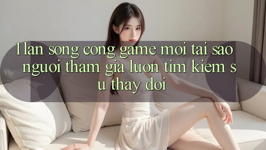 1. Làn Sóng Cổng Game Mới: Tại Sao Người tham gia Luôn Tìm Kiếm Sự Thay Đổi? 1. Làn Sóng Cổng Game Mới: Tại Sao Người tham gia Luôn Tìm Kiếm Sự Thay Đổi?