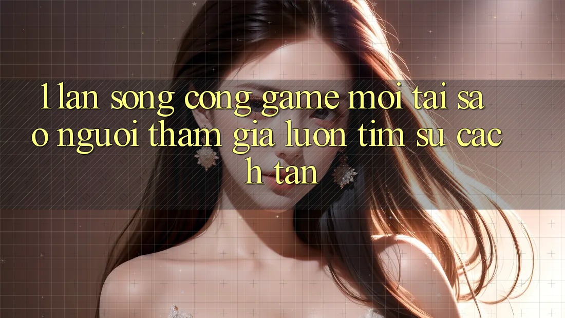 1. Làn Sóng Cổng Game Mới: Tại Sao Người tham gia Luôn Tìm Sự Cách tân? 1. Làn Sóng Cổng Game Mới: Tại Sao Người tham gia Luôn Tìm Sự Cách tân?