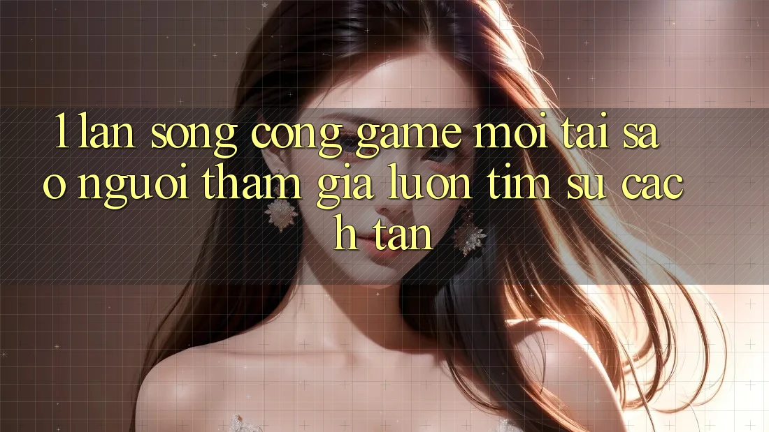1. Làn Sóng Cổng Game Mới: Tại Sao Người tham gia Luôn Tìm Sự Cách tân?