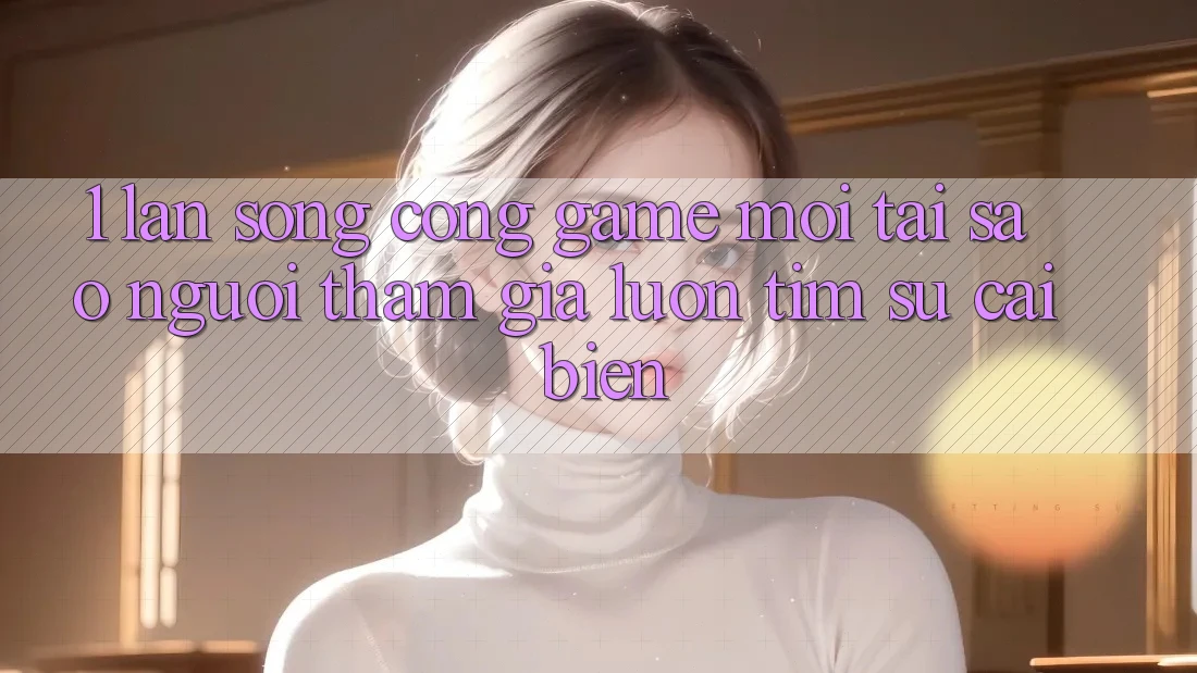 1. Làn Sóng Cổng Game Mới: Tại Sao Người tham gia Luôn Tìm Sự Cải biến? 1. Làn Sóng Cổng Game Mới: Tại Sao Người tham gia Luôn Tìm Sự Cải biến?
