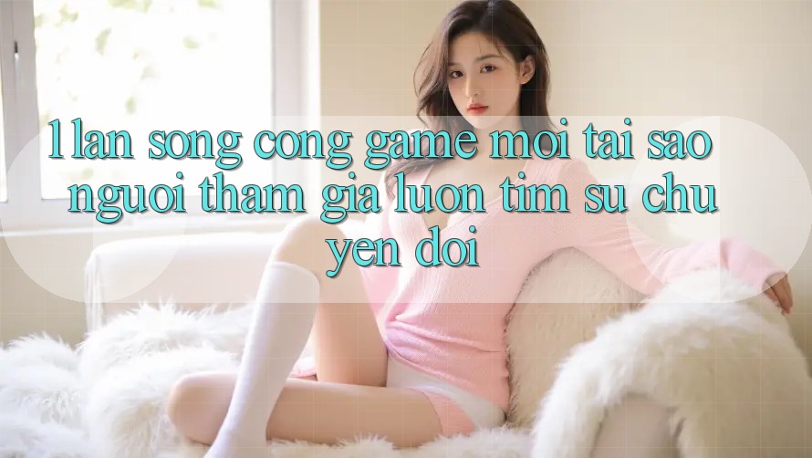 1. Làn Sóng Cổng Game Mới: Tại Sao Người tham gia Luôn Tìm Sự Chuyển đổi? 1. Làn Sóng Cổng Game Mới: Tại Sao Người tham gia Luôn Tìm Sự Chuyển đổi?