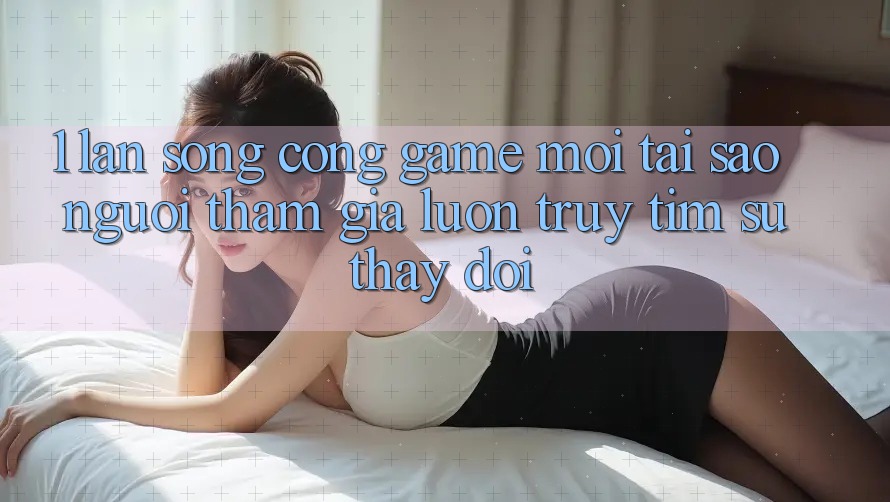 1. Làn Sóng Cổng Game Mới: Tại Sao Người tham gia Luôn Truy tìm Sự Thay Đổi? 1. Làn Sóng Cổng Game Mới: Tại Sao Người tham gia Luôn Truy tìm Sự Thay Đổi?