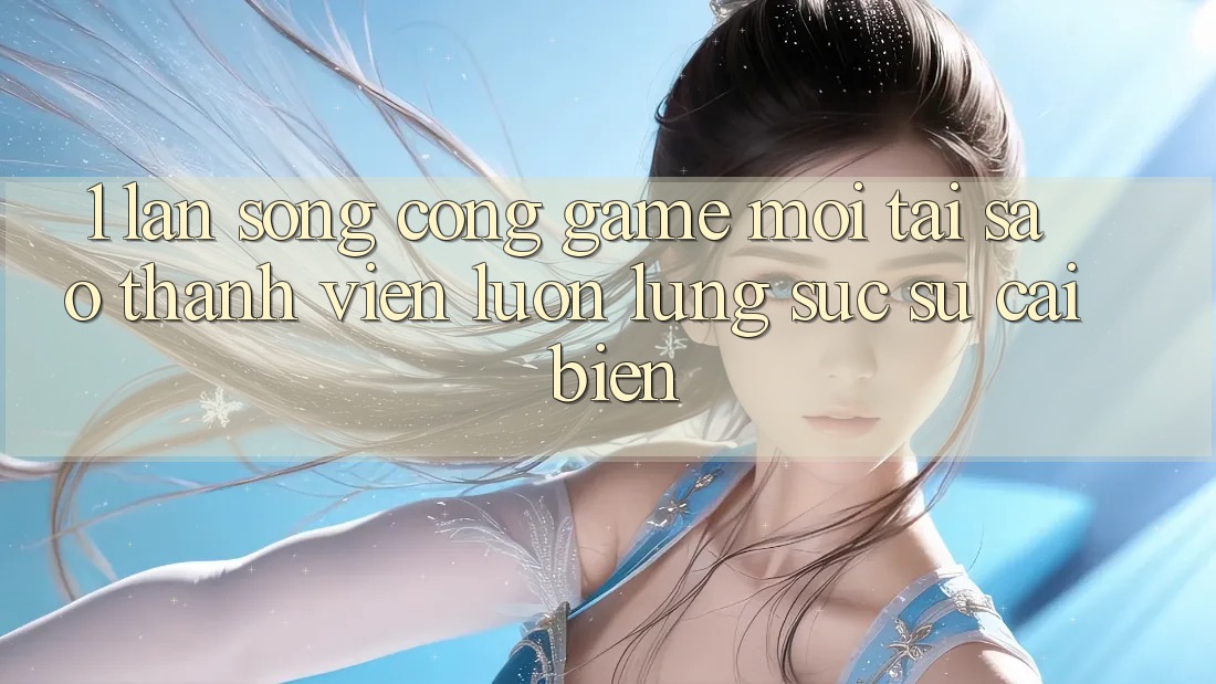 1. Làn Sóng Cổng Game Mới: Tại Sao Thành viên Luôn Lùng sục Sự Cải biến?